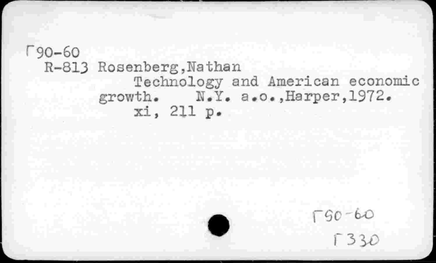 ﻿r 90-60
R-813 Rosenberg,Nathan
Technology and American economic growth. N.Y. a.o.,Harper,1972.
xi, 211 p.
("SO - tZ)